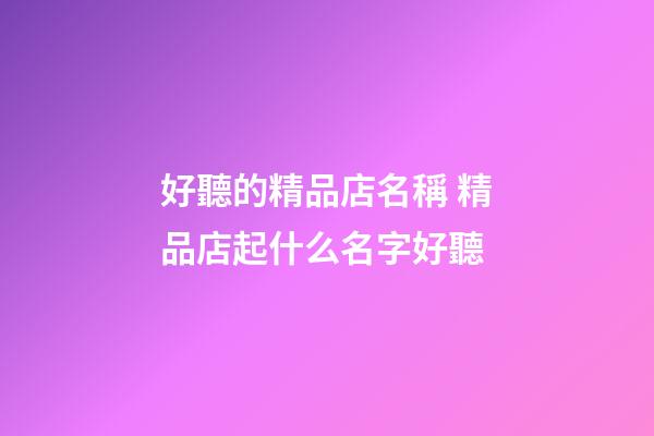 好聽的精品店名稱 精品店起什么名字好聽-第1張-店鋪起名-玄機派